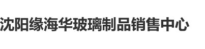 爆操后入沈阳缘海华玻璃制品销售中心